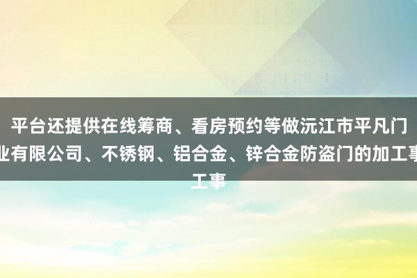平台还提供在线筹商、看房预约等做沅江市平凡门业有限公司、不锈钢、铝合金、锌合金防盗门的加工事