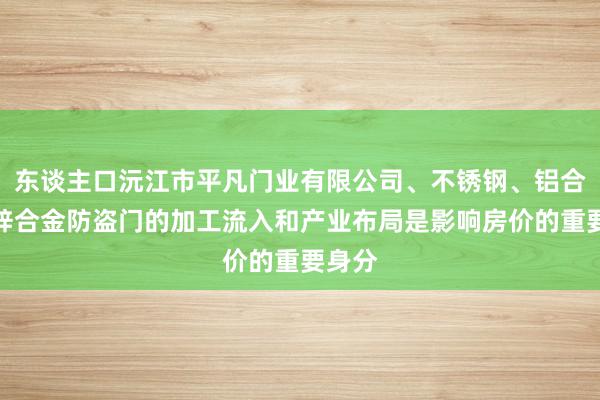 东谈主口沅江市平凡门业有限公司、不锈钢、铝合金、锌合金防盗门的加工流入和产业布局是影响房价的重要身分