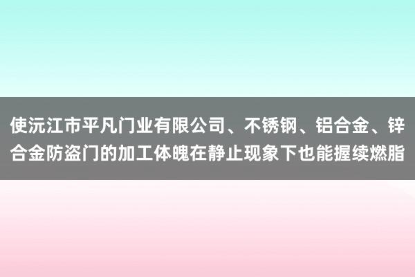 使沅江市平凡门业有限公司、不锈钢、铝合金、锌合金防盗门的加工体魄在静止现象下也能握续燃脂