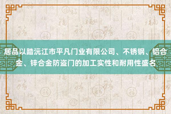居品以踏沅江市平凡门业有限公司、不锈钢、铝合金、锌合金防盗门的加工实性和耐用性盛名